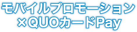 モバイルプロモーション×QUOカードPay