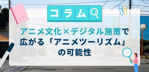 アニメ文化×デジタル施策で広がる「アニメツーリズム」の可能性