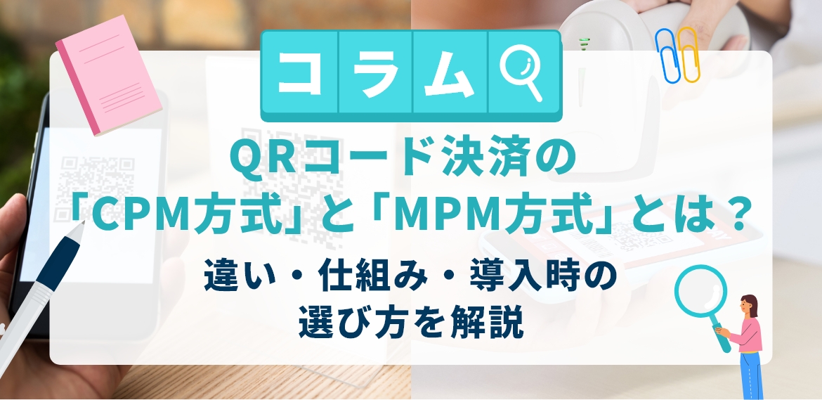 QRコード決済の「CPM方式」と「MPM方式」とは?違い・仕組み・導入時の選び方を解説