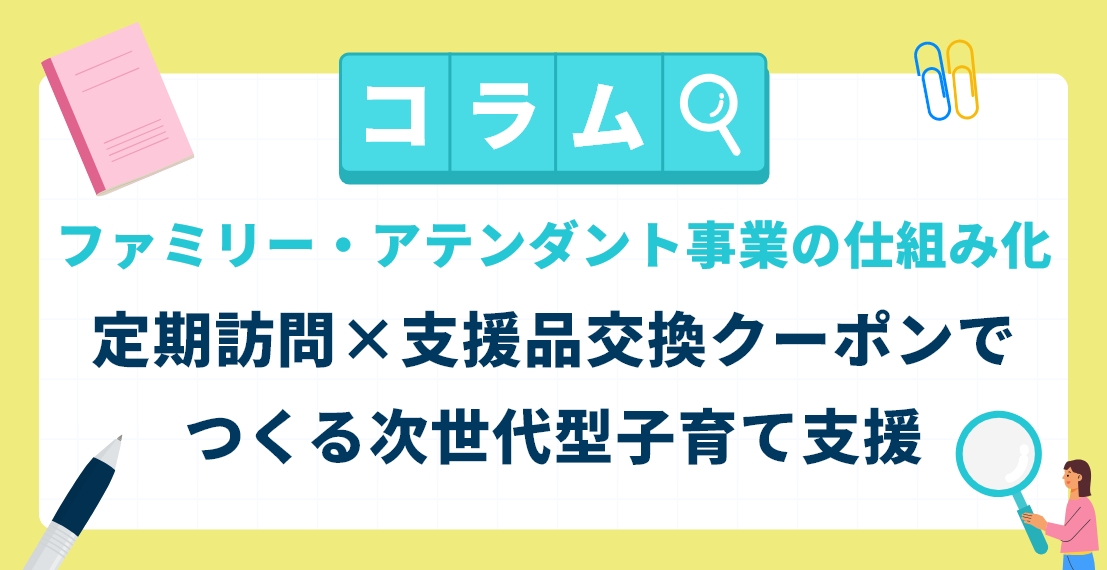 ファミリー・アテンダント事業の仕組み化 | 定期訪問×支援品交換クーポンでつくる次世代型子育て支援