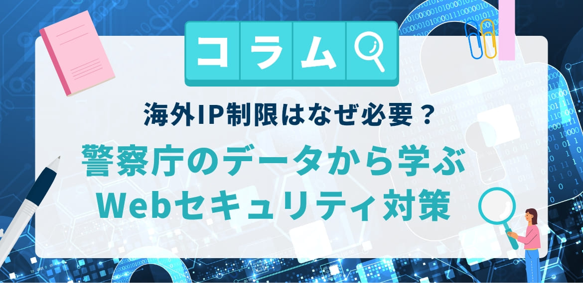 海外IP制限はなぜ必要?警察庁のデータから学ぶWebセキュリティ対策