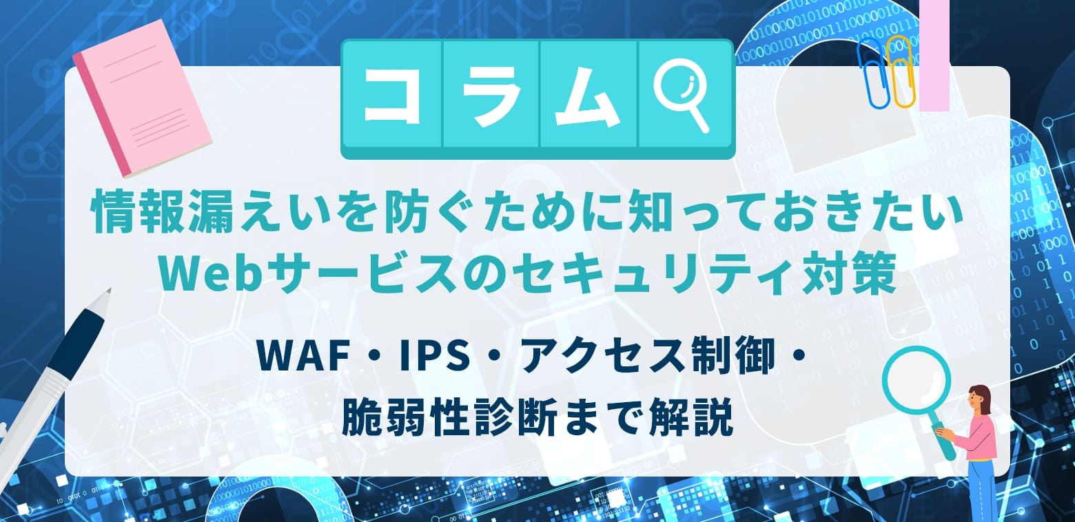 情報漏えいを防ぐために知っておきたいWebサービスのセキュリティ対策|WAF・IPS・アクセス制御・脆弱性診断まで解説